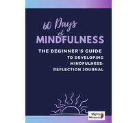 60 Days of Mindfulness: The Beginner's Guide to Developing Mindfulness: Reflection Journal: Reflections, Mindfulness Exercises, & Inspirational Quotes ... Your Mind and Build Your Mindfulness Practice