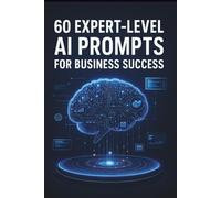 60 Expert-Level AI Prompts for Business Success: A Comprehensive Collection of Advanced AI Prompts for Professional Growth and Innovation