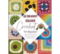 60 Granny Square Crochet For Beginners: Step-by-Step Patterns to Create Beautiful and Easy Crochet Squares
