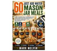 60 JUST ADD WATER MASON JAR MEALS: A Complete Beginner's Guide to Preparing Shelf-Stable Layered Jar Meals with Simple Pantry Ingredients, Easy ... Meal Planning, and Delicious Homemade Recipes
