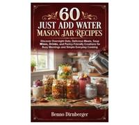 60 Just Add Water Mason Jar Recipes: Discover Overnight Oats, Delicious Meals, Soup Mixes, Drinks, and Pantry-Friendly Creations for Busy Mornings and Simple Everyday Cooking