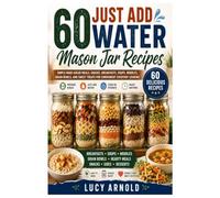 60 Just Add Water Mason Jar Recipes: Simple Make-Ahead Meals, Snacks, Breakfasts, Soups, Noodles, Grain Bowls, and Sweet Treats for Convenient Everyday Cooking