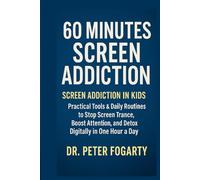 60 Minutes Screen Addiction Screen Addiction in Kids: Practical Tools & Daily Routines to Stop Screen Trance, Boost Attention, and Detox Digitally in One Hour a Day