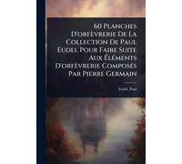 60 Planches D'orfèvrerie De La Collection De Paul Eudel Pour Faire Suite Aux ÉlÃ(c)ments D'orfèvrerie ComposÃ(c)s Par Pierre Germain
