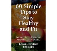 60 Simple Tips To Stay Healthy And Fit: Weight Loss, Exercise And Healthy Eating