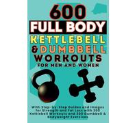 600 Full Body Kettlebell & Dumbbell Workouts Book for Men and Women: With Step-by-Step Guides and Images for Strength and Fat Loss with 300 Kettlebell Workouts and 300 Dumbbell & Bodyweight Exercises