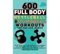 600 Full Body Kettlebell & Dumbbell Workouts Book for Men and Women: With Step-by-Step Guides and Images for Strength and Fat Loss with 300 Kettlebell Workouts and 300 Dumbbell & Bodyweight Exercises