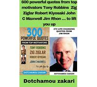 600 powerful quotes from top motivators Tony Robbins Zig Ziglar Robert Kiyosaki John C Maxwell Jim Rhon ... to lift you up