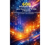 600 Prompts de inteligencia artificial para Tu Vida y Negocio: desarrollo personal, productividad y emprendimiento con ChatGPT y otras herramientas
