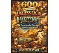 600 Surprisingly Useless Facts about History: Everything You Think You Know Is (Probably) Wrong (WEIRD FACTS)