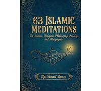 63 Islamic Meditations: On Science, Religion, Philosophy, History, and Metaphysics.
