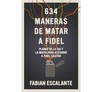 634 Maneras de Matar a Fidel: Planes de la CIA Y La Mafia Para Asasinar a Fidel Castro