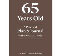 65 Years Old: A Practical Plan & Journal for the Next 12 Months: A Structured Life Planning System for 65 Year Olds to Take Control of Health, Finances, Time, and Daily Life in a Changing World
