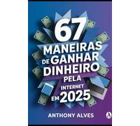 67 Maneiras de Ganhar Dinheiro Pela Internet em 2025: O guia prático e direto ao ponto para criar renda online todos os dias, mesmo começando do zero