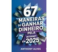 67 Maneiras de Ganhar Dinheiro Pela Internet em 2025: O guia prático e direto ao ponto para criar renda online todos os dias, mesmo começando do zero
