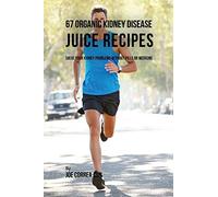 67 Organic Kidney Disease Juice Recipes: Solve Your Kidney Problems without Pills or Medicine