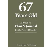 67 Years Old: A Practical Plan & Journal for the Next 12 Months: A Structured Life Planning System for 67 Year Olds to Take Control of Health, Finances, Time, and Daily Life in a Changing World