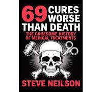 69 Cures Worse Than Death - The Gruesome History of Medical Treatments: Brutal and Bizarre Torturous Remedies That Caused More Harm Than Healing (File 69: The Dark History Series)