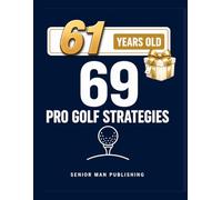 69 Golf Strategies for 61 Year Old Men: Improve Consistency, Lower Scores, and Play Smarter Golf Without Changing Your Swing - At 61
