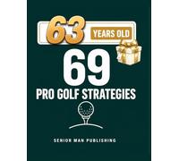 69 Golf Strategies for 63 Year Old Men: Improve Consistency, Lower Scores, and Play Smarter Golf Without Changing Your Swing - At 63