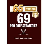 69 Golf Strategies for 65 Year Old Men: Improve Consistency, Lower Scores, and Play Smarter Golf Without Changing Your Swing - At 65