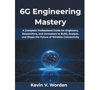 6G Engineering Mastery: A Complete Professional Guide for Engineers, Researchers, and Innovators to Build, Analyze, and Shape the Future of Wireless Connectivity (AI, Tech and Inovative Design series)