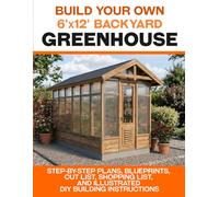 6x12 DIY Greenhouse Plans: A Step-by-Step Guide to Building a Backyard Greenhouse with 3D Illustrations, Blueprints, Material Lists, and Cut Lists