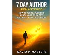 7 Day Author Remastered: How to Write, Publish & Launch Your Book Fast and Build Your Legacy Now