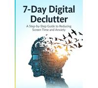 7 Day Digital Declutter: A Step-by-Step Guide to Reduce Screen Time, Overcome Phone Addiction, Ease Anxiety, and Find Inner Calm.