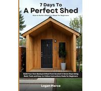 7 Days To A Perfect Shed: How to Build a Shed in a Week for Beginners: Build Your Own Backyard Shed from Scratch in Seven Days Using Basic Tools and Easy-to-Follow Instructions Made for Beginners