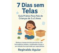 7 Dias Sem Telas: Guia Prático Para Pais de Crianças de 3 a 5 Anos: Reduza o tempo de tela sem birras com brincadeiras simples, combinados visuais e um método leve aprovado por especialistas.