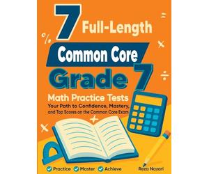 7 Full-Length Common Core Grade 7 Math Practice Tests: Your Path to Confidence, Mastery, and Top Scores on the Common Core Exam