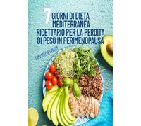 7 Giorni di Dieta Mediterranea- Ricettario per la Perdita di Peso in Perimenopausa: Ricette Antinfiammatorie, Ricche di Proteine e Fibre