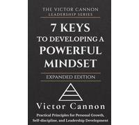 7 Keys to Developing A Powerful Mindset: Practical Principles for Personal Growth, Self-Discipline, and Leadership Development (The Victor Cannon Leadership Series)