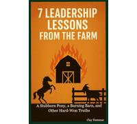 7 Leadership Lessons from the Farm: A Stubborn Pony, a Burning Barn, and Other Hard-Won Truths