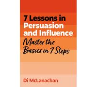 7 Lessons in Persuasion and Influence : Master Persuasion Basics in 7 Steps
