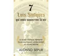7 Lois Stoïques Qui Vous Sauveront La Vie: Stoïcisme moderne et philosophie stoïcienne pour débutants. Un guide pratique pour cultiver la résilience, le détachement, le sens du but et la sagesse.