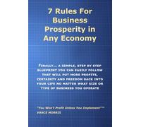 7 Rules for Prosperity in Any Economy: Finally... A Simple Step-By-Step Blueprint You Can Follow That Will Put More Profits, Certainty and Freedom Back Into Your LIfe