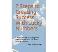 7 Steps to Creating Success With Lucky Numbers: A Practical Guide To Leverage The Power Of Numerology For Wealth, Fame, and Success