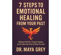 7 Steps to Emotional Healing from Your Past: Release Old Pain, Forgive Deeply, and Finally Feel Free to Move Forward (Emotional Health Series)