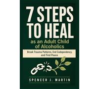 7 Steps to Heal as an Adult Child of Alcoholics: Break Trauma Patterns, End Codependency, and Find Peace (Adult Children of Alcoholics Recovery Series)