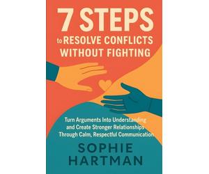 7 Steps to Resolve Conflicts Without Fighting: Turn Arguments Into Understanding and Create Stronger Relationships Through Calm, Respectful ... Emotionally Intelligent Relationships Series)