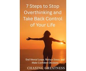 7 Steps to Stop Overthinking and Take Back Control of Your Life: End Mental Loops, Reduce Stress, and Make Confident Decisions