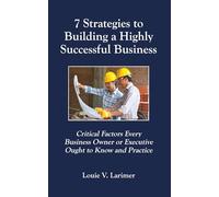 7 Strategies to Building a Highly Successful Business: Critical Factors Every Business Owner or Executive Ought to Know and Practice