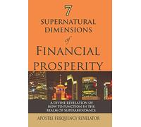 7 SUPERNATURAL DIMENSIONS OF FINANCIAL PROSPERITY: A Divine Revelation of How To Function In The Realm of Superabundance