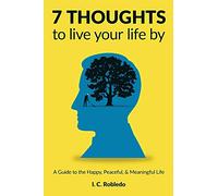 7 Thoughts to Live Your Life By: A Guide to the Happy, Peaceful, & Meaningful Life (Master Your Mind, Revolutionize Your Life Series)