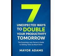 7 unexpected ways to double your productivity tomorrow: The surprising lazy person's guide to getting twice as much done (Self-Help / Self-Management Books)