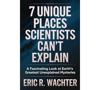 7 UNIQUE PLACES SCIENTISTS CAN'T EXPLAIN: A Fascinating Look at Earth’s Greatest Unexplained Mysteries