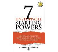 7 Unstoppable Starting Powers: Powerful Strategies for Unparalleled Results in Your First Year as a New Leader