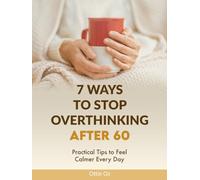 7 Ways to Stop Overthinking After 60: Practical Tips to Feel Calmer Every Day: Simple Strategies for Seniors to Quiet a Racing Mind, Reduce Stress and Live with Clarity